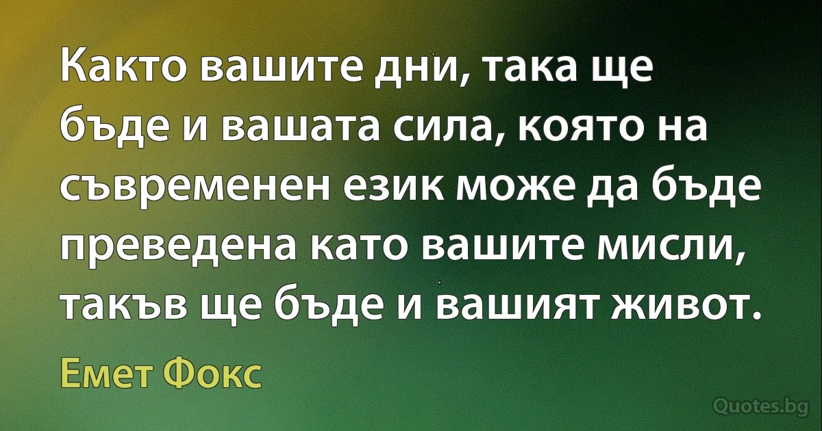 Както вашите дни, така ще бъде и вашата сила, която на съвременен език може да бъде преведена като вашите мисли, такъв ще бъде и вашият живот. (Емет Фокс)