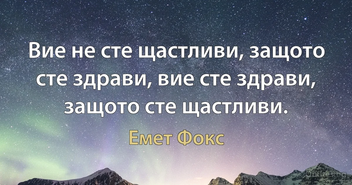 Вие не сте щастливи, защото сте здрави, вие сте здрави, защото сте щастливи. (Емет Фокс)