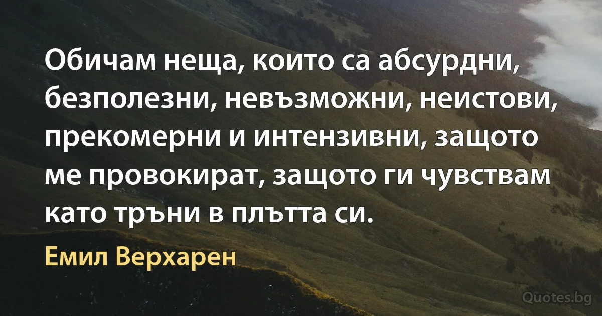 Обичам неща, които са абсурдни, безполезни, невъзможни, неистови, прекомерни и интензивни, защото ме провокират, защото ги чувствам като тръни в плътта си. (Емил Верхарен)