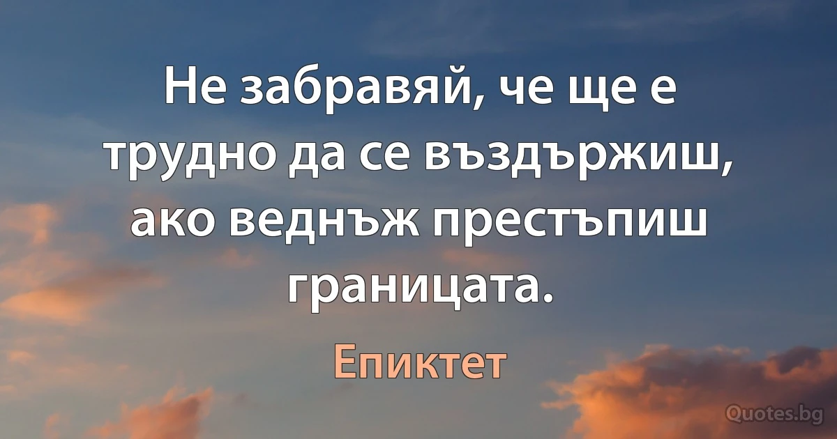 Не забравяй, че ще е трудно да се въздържиш, ако веднъж престъпиш границата. (Епиктет)