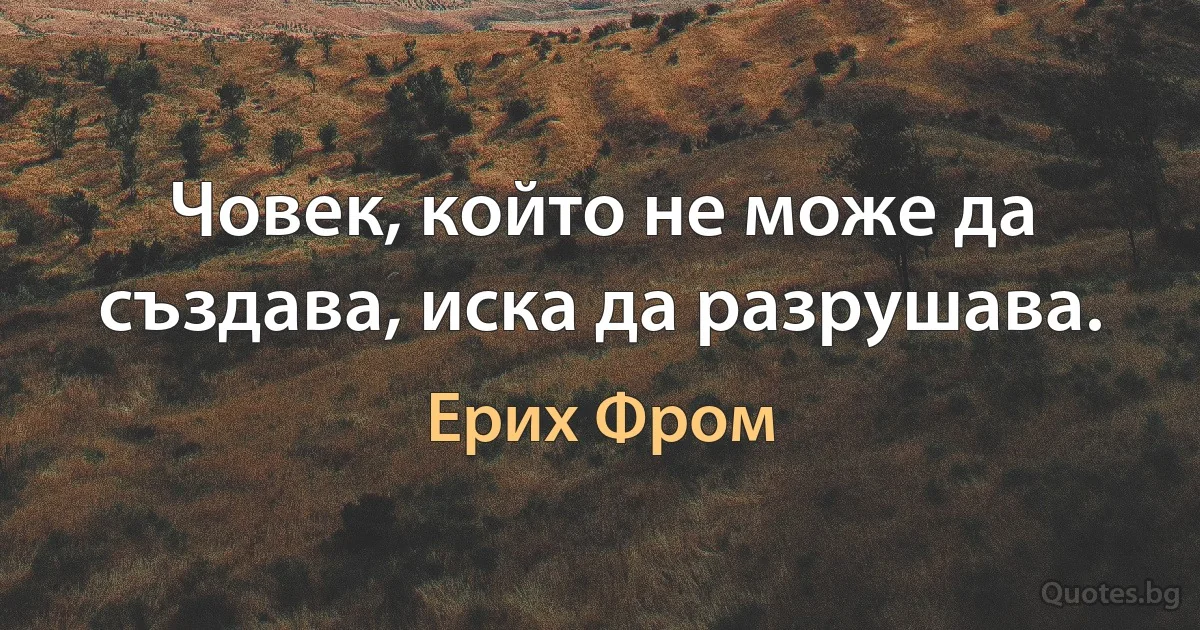 Човек, който не може да създава, иска да разрушава. (Ерих Фром)