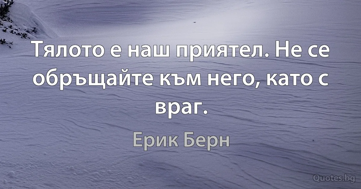 Тялото е наш приятел. Не се обръщайте към него, като с враг. (Ерик Берн)