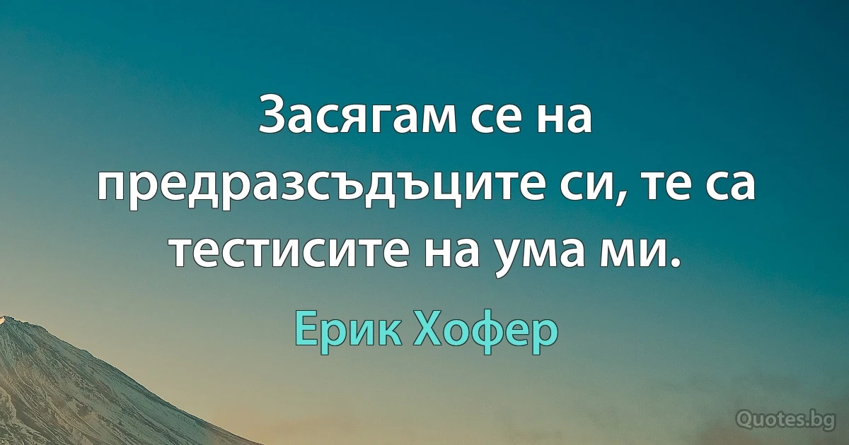 Засягам се на предразсъдъците си, те са тестисите на ума ми. (Ерик Хофер)