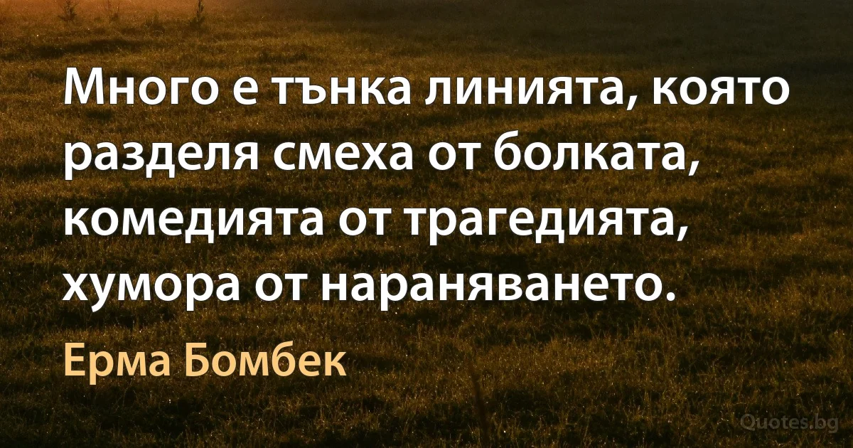 Много е тънка линията, която разделя смеха от болката, комедията от трагедията, хумора от нараняването. (Ерма Бомбек)