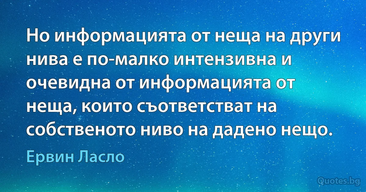 Но информацията от неща на други нива е по-малко интензивна и очевидна от информацията от неща, които съответстват на собственото ниво на дадено нещо. (Ервин Ласло)