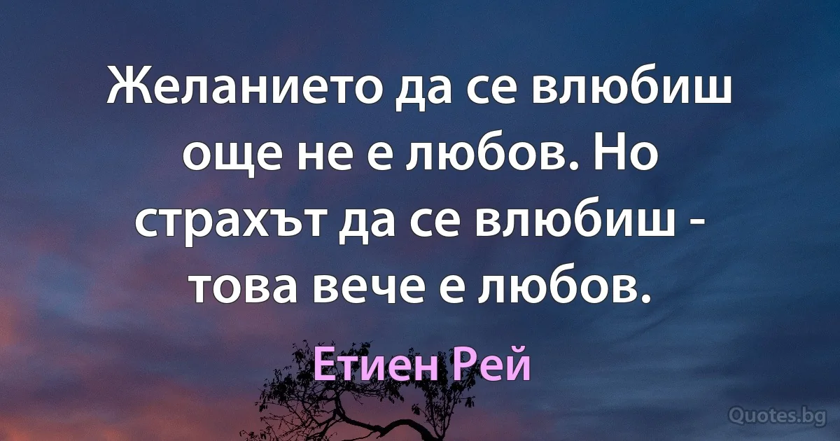 Желанието да се влюбиш още не е любов. Но страхът да се влюбиш - това вече е любов. (Етиен Рей)