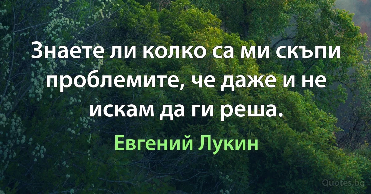 Знаете ли колко са ми скъпи проблемите, че даже и не искам да ги реша. (Евгений Лукин)