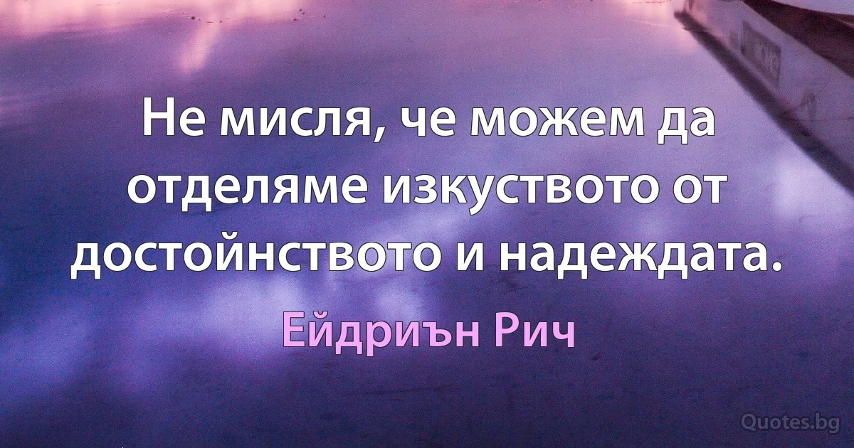 Не мисля, че можем да отделяме изкуството от достойнството и надеждата. (Ейдриън Рич)