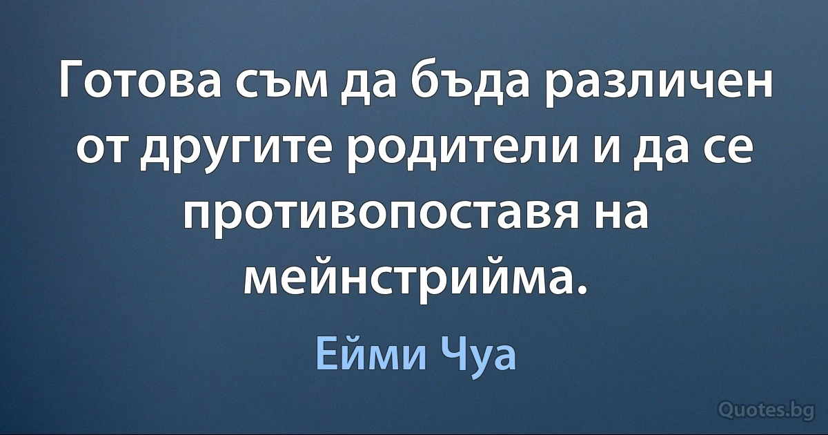 Готова съм да бъда различен от другите родители и да се противопоставя на мейнстрийма. (Ейми Чуа)