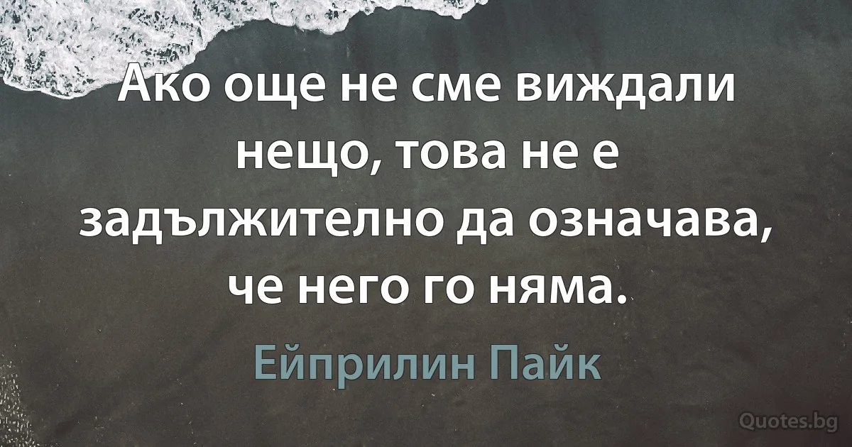 Ако още не сме виждали нещо, това не е задължително да означава, че него го няма. (Ейприлин Пайк)