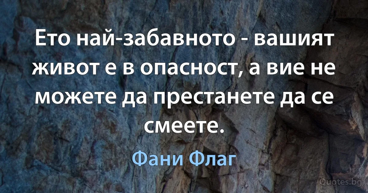 Ето най-забавното - вашият живот е в опасност, а вие не можете да престанете да се смеете. (Фани Флаг)