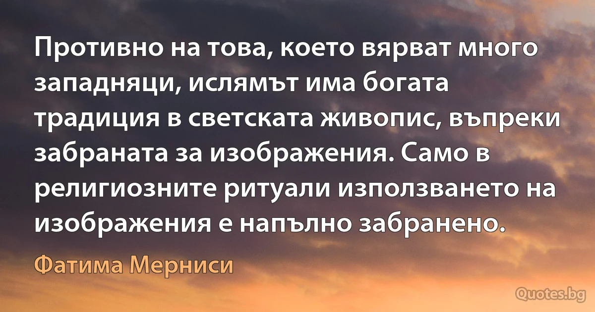 Противно на това, което вярват много западняци, ислямът има богата традиция в светската живопис, въпреки забраната за изображения. Само в религиозните ритуали използването на изображения е напълно забранено. (Фатима Мерниси)