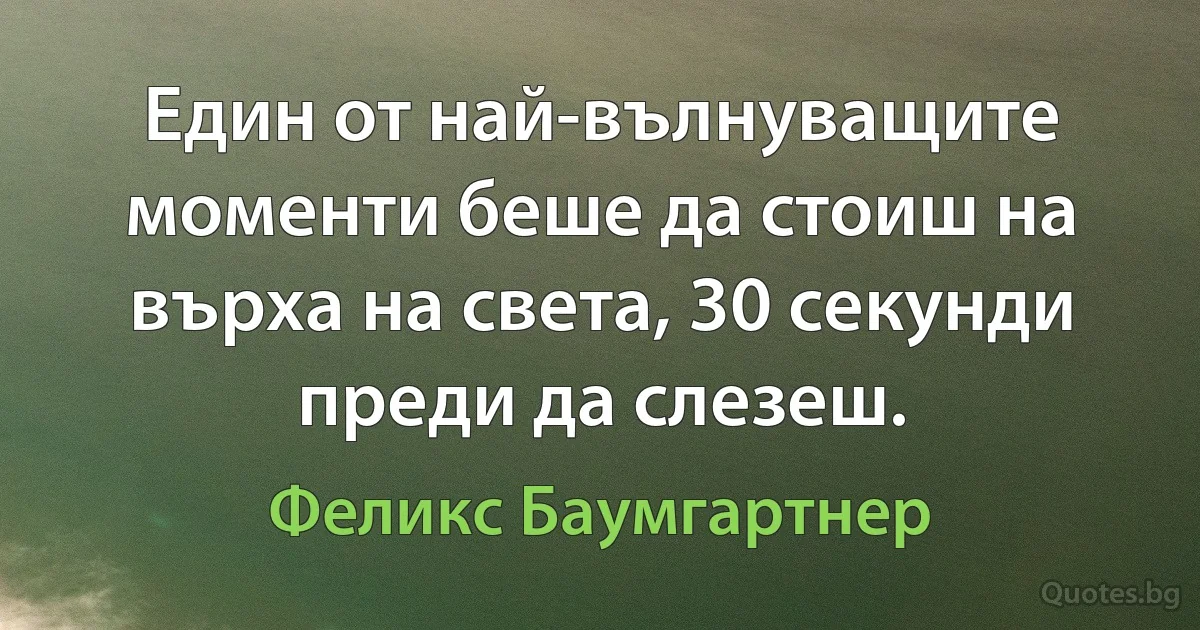 Един от най-вълнуващите моменти беше да стоиш на върха на света, 30 секунди преди да слезеш. (Феликс Баумгартнер)