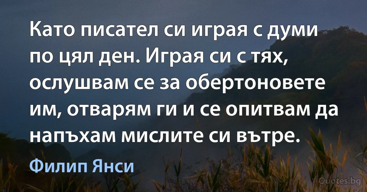 Като писател си играя с думи по цял ден. Играя си с тях, ослушвам се за обертоновете им, отварям ги и се опитвам да напъхам мислите си вътре. (Филип Янси)