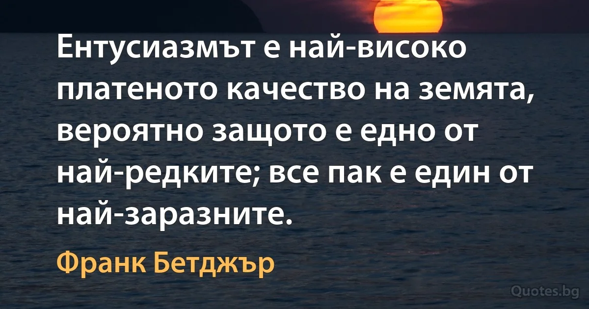 Ентусиазмът е най-високо платеното качество на земята, вероятно защото е едно от най-редките; все пак е един от най-заразните. (Франк Бетджър)