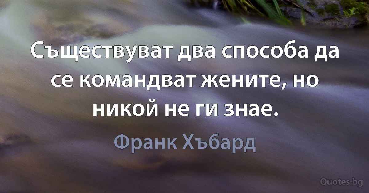 Съществуват два способа да се командват жените, но никой не ги знае. (Франк Хъбард)