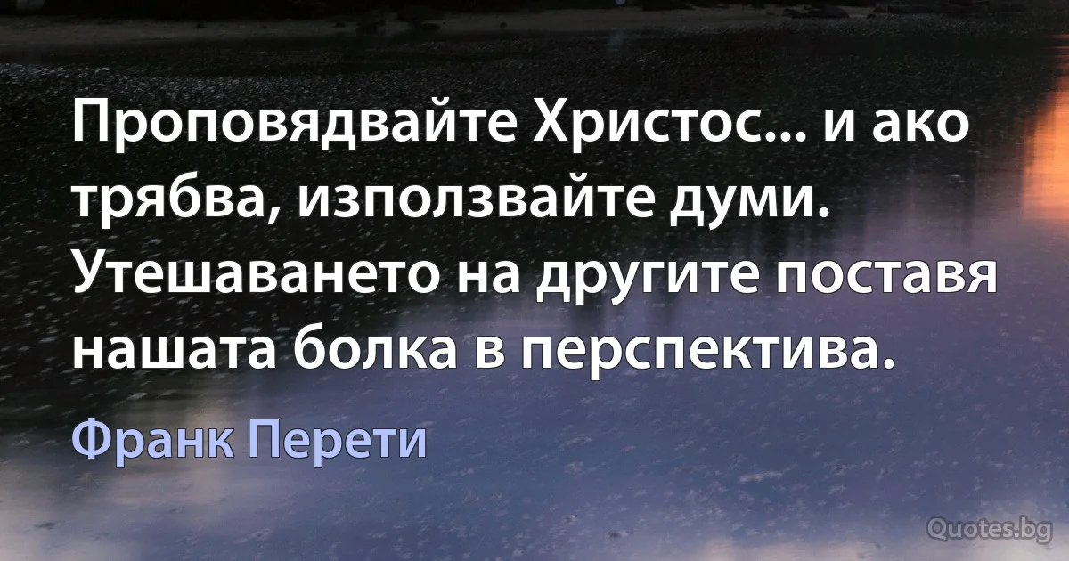 Проповядвайте Христос... и ако трябва, използвайте думи. Утешаването на другите поставя нашата болка в перспектива. (Франк Перети)