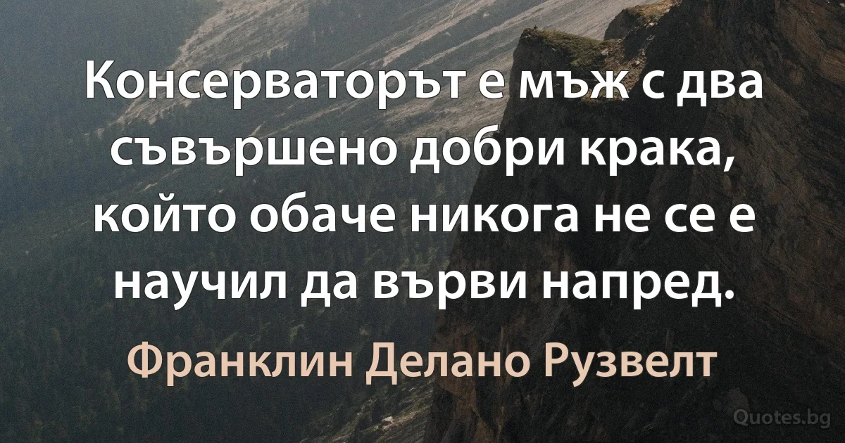 Консерваторът е мъж с два съвършено добри крака, който обаче никога не се е научил да върви напред. (Франклин Делано Рузвелт)