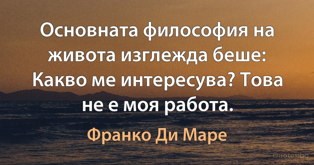 Основната философия на живота изглежда беше: Какво ме интересува? Това не е моя работа. (Франко Ди Маре)