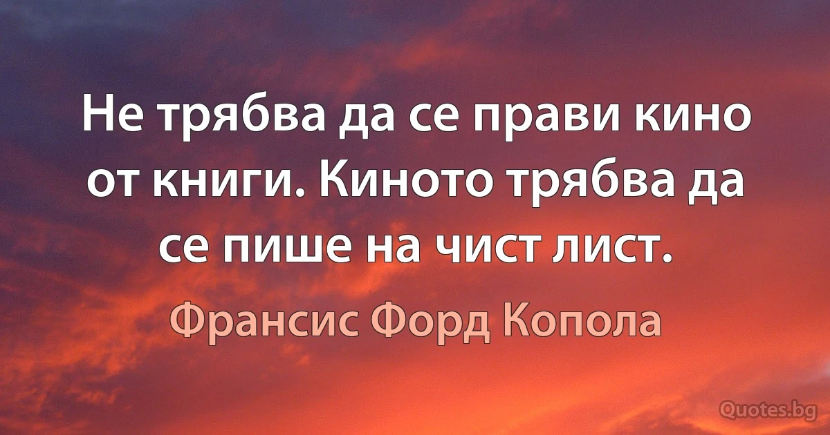 Не трябва да се прави кино от книги. Киното трябва да се пише на чист лист. (Франсис Форд Копола)