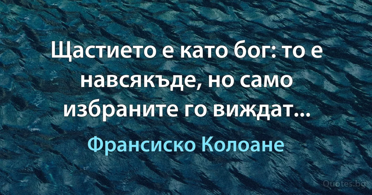 Щастието е като бог: то е навсякъде, но само избраните го виждат... (Франсиско Колоане)