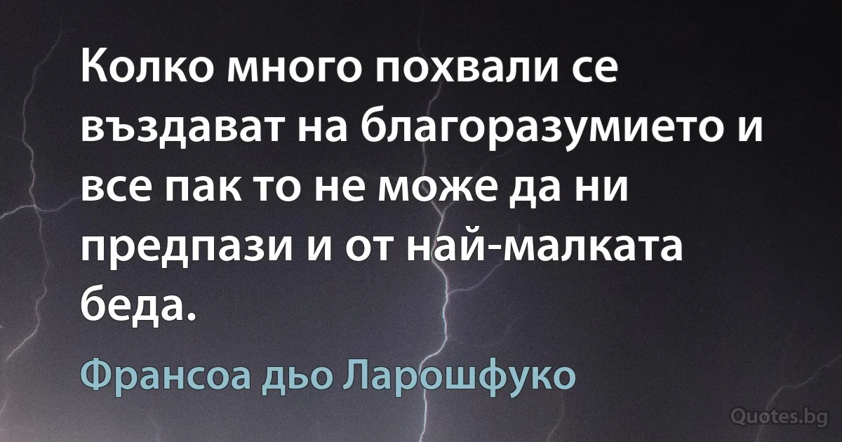 Колко много похвали се въздават на благоразумието и все пак то не може да ни предпази и от най-малката беда. (Франсоа дьо Ларошфуко)