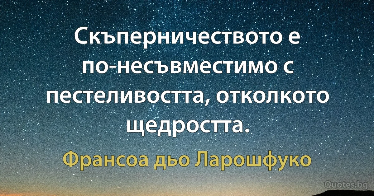 Скъперничеството е по-несъвместимо с пестеливостта, отколкото щедростта. (Франсоа дьо Ларошфуко)