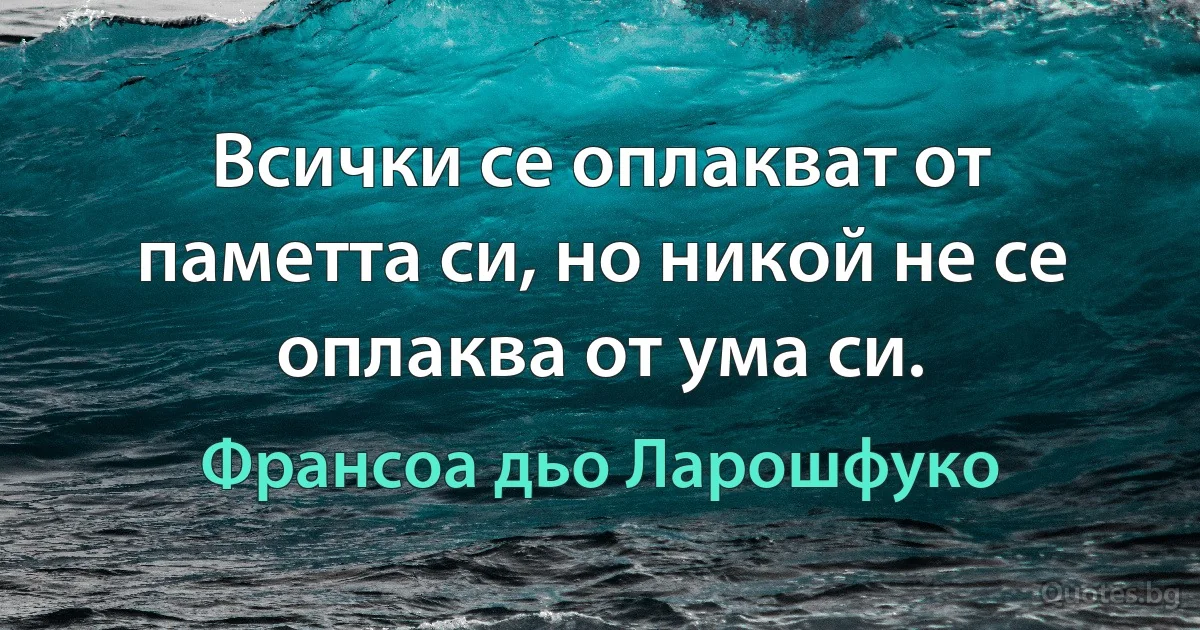 Всички се оплакват от паметта си, но никой не се оплаква от ума си. (Франсоа дьо Ларошфуко)