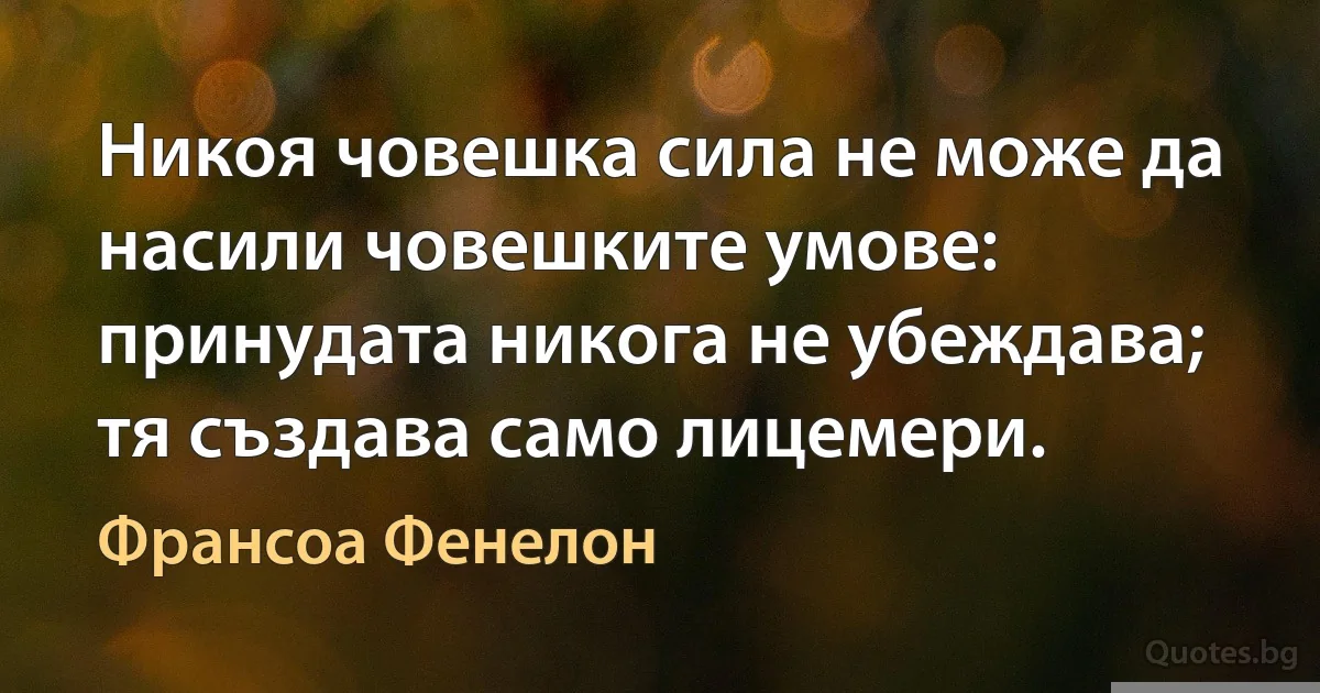 Никоя човешка сила не може да насили човешките умове: принудата никога не убеждава; тя създава само лицемери. (Франсоа Фенелон)