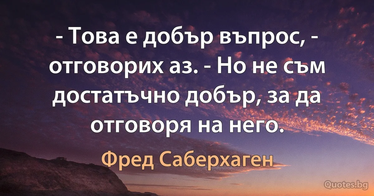 - Това е добър въпрос, - отговорих аз. - Но не съм достатъчно добър, за да отговоря на него. (Фред Саберхаген)