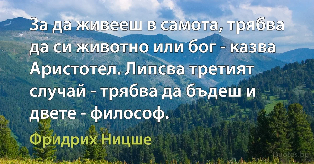 За да живееш в самота, трябва да си животно или бог - казва Аристотел. Липсва третият случай - трябва да бъдеш и двете - философ. (Фридрих Ницше)