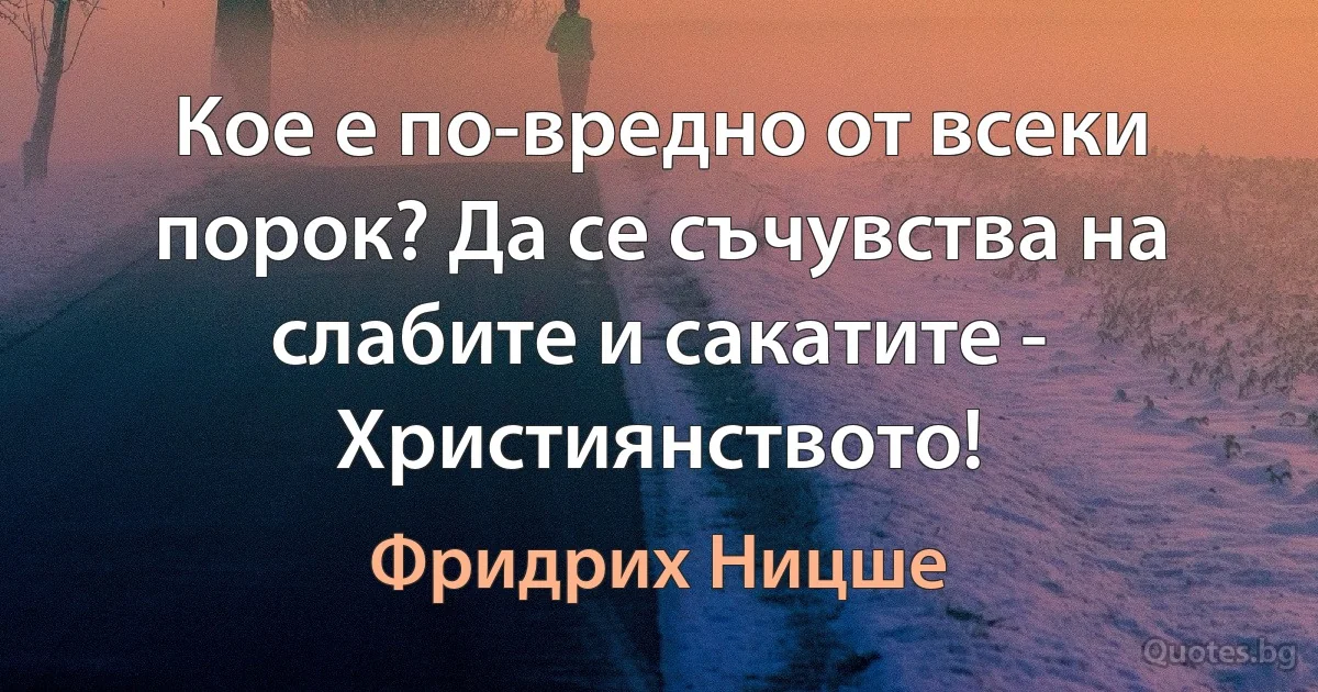 Кое е по-вредно от всеки порок? Да се съчувства на слабите и сакатите - Християнството! (Фридрих Ницше)