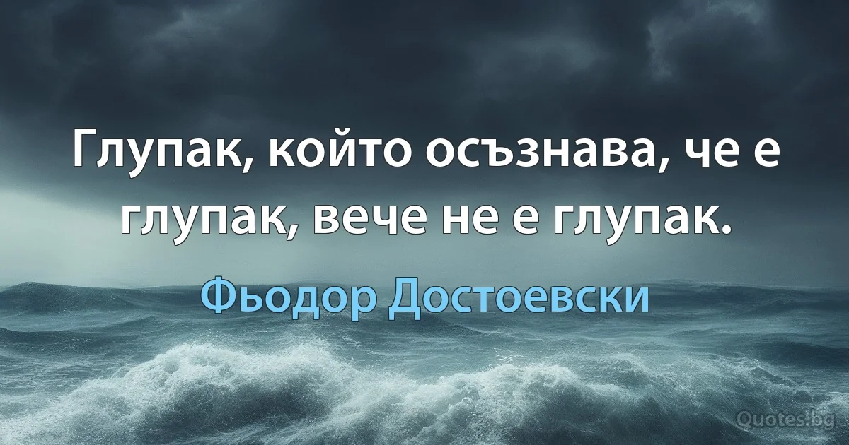 Глупак, който осъзнава, че е глупак, вече не е глупак. (Фьодор Достоевски)