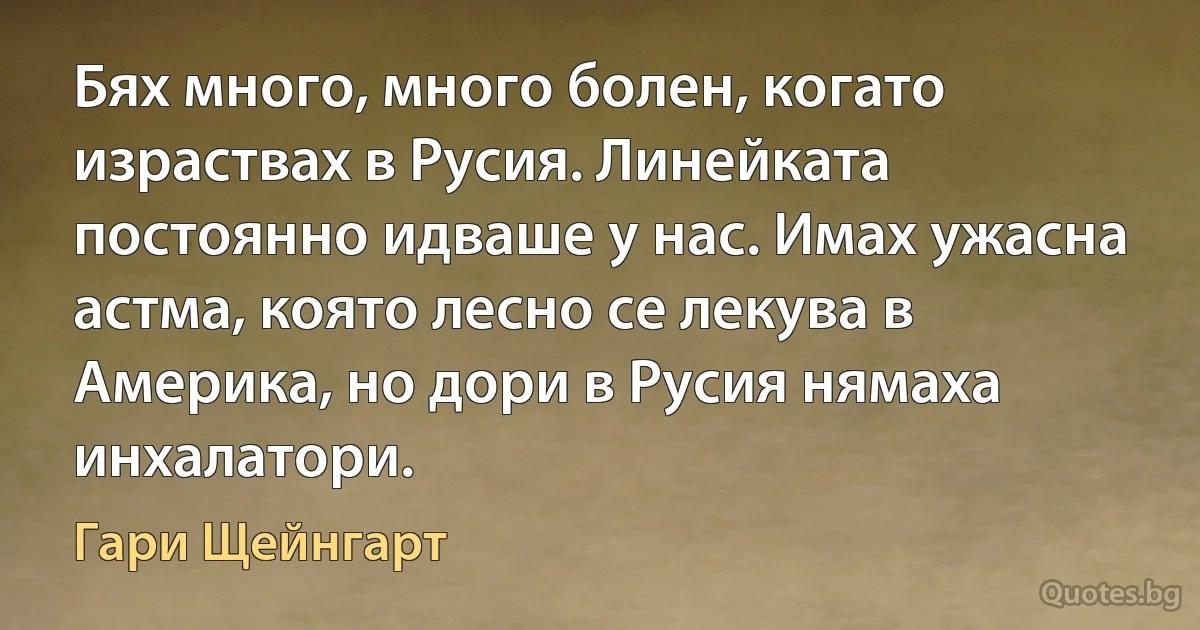 Бях много, много болен, когато израствах в Русия. Линейката постоянно идваше у нас. Имах ужасна астма, която лесно се лекува в Америка, но дори в Русия нямаха инхалатори. (Гари Щейнгарт)