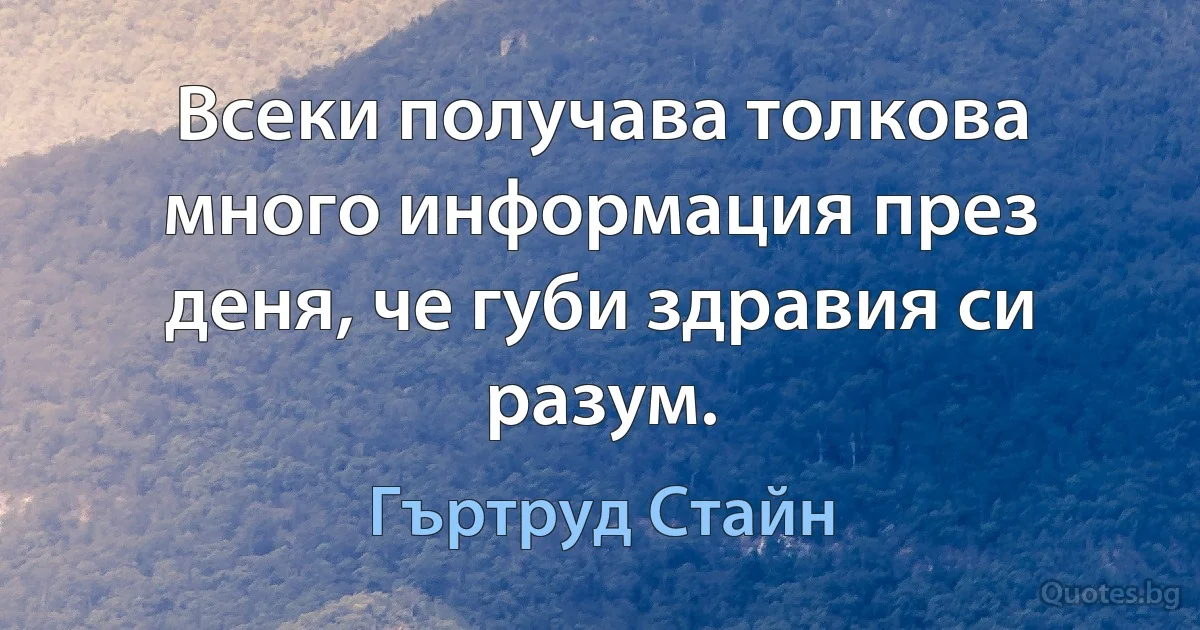 Всеки получава толкова много информация през деня, че губи здравия си разум. (Гъртруд Стайн)