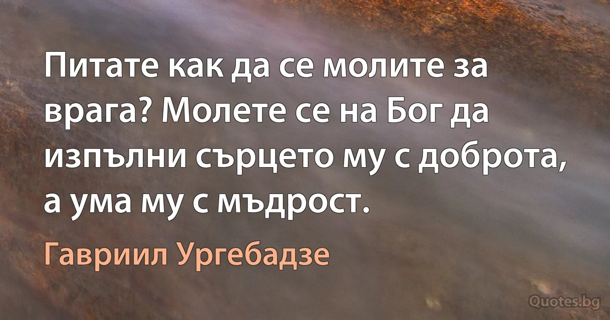 Питате как да се молите за врага? Молете се на Бог да изпълни сърцето му с доброта, а ума му с мъдрост. (Гавриил Ургебадзе)