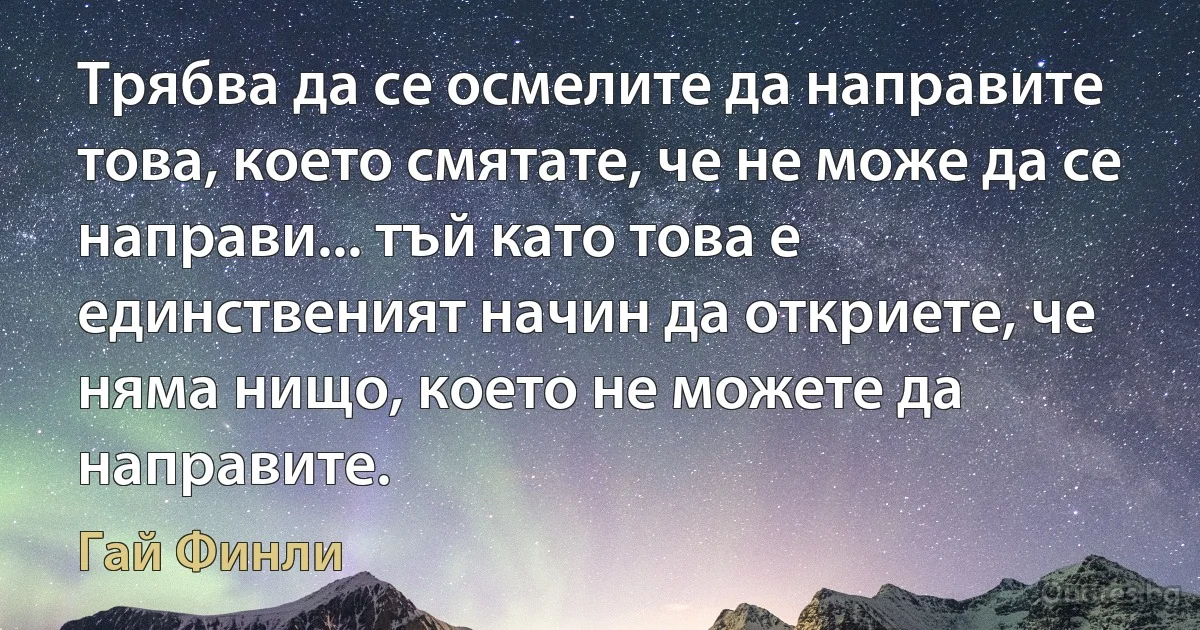 Трябва да се осмелите да направите това, което смятате, че не може да се направи... тъй като това е единственият начин да откриете, че няма нищо, което не можете да направите. (Гай Финли)