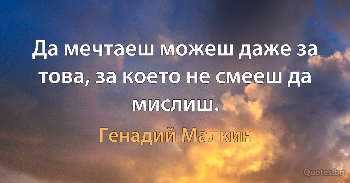 Да мечтаеш можеш даже за това, за което не смееш да мислиш. (Генадий Малкин)