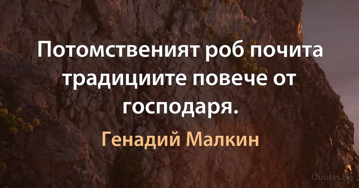 Потомственият роб почита традициите повече от господаря. (Генадий Малкин)