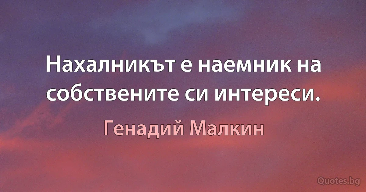 Нахалникът е наемник на собствените си интереси. (Генадий Малкин)