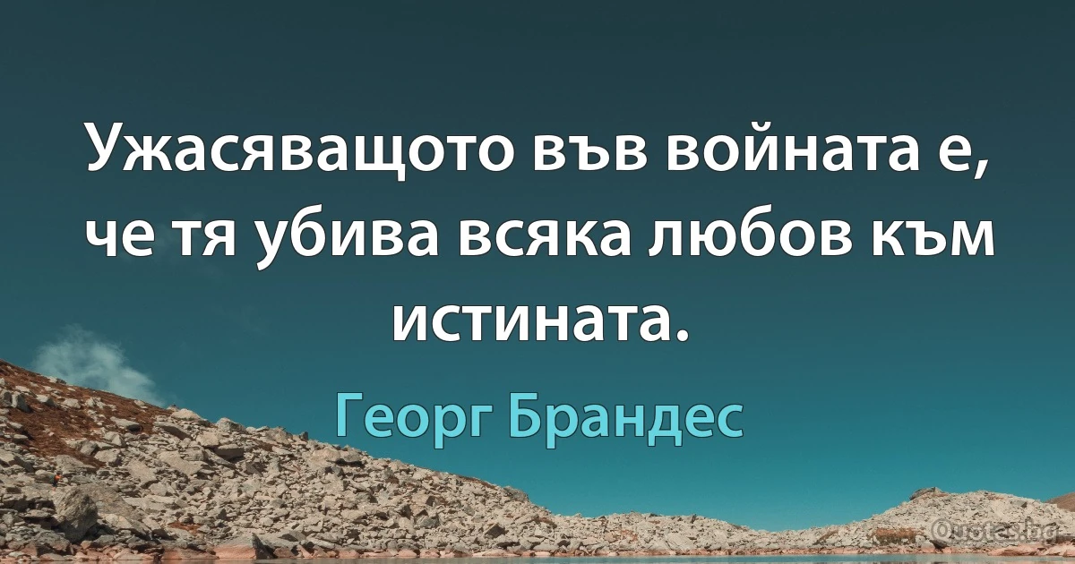 Ужасяващото във войната е, че тя убива всяка любов към истината. (Георг Брандес)