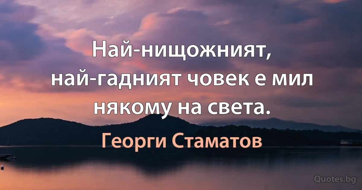 Най-нищожният, най-гадният човек е мил някому на света. (Георги Стаматов)