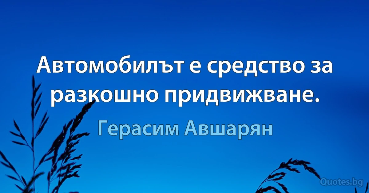 Автомобилът е средство за разкошно придвижване. (Герасим Авшарян)