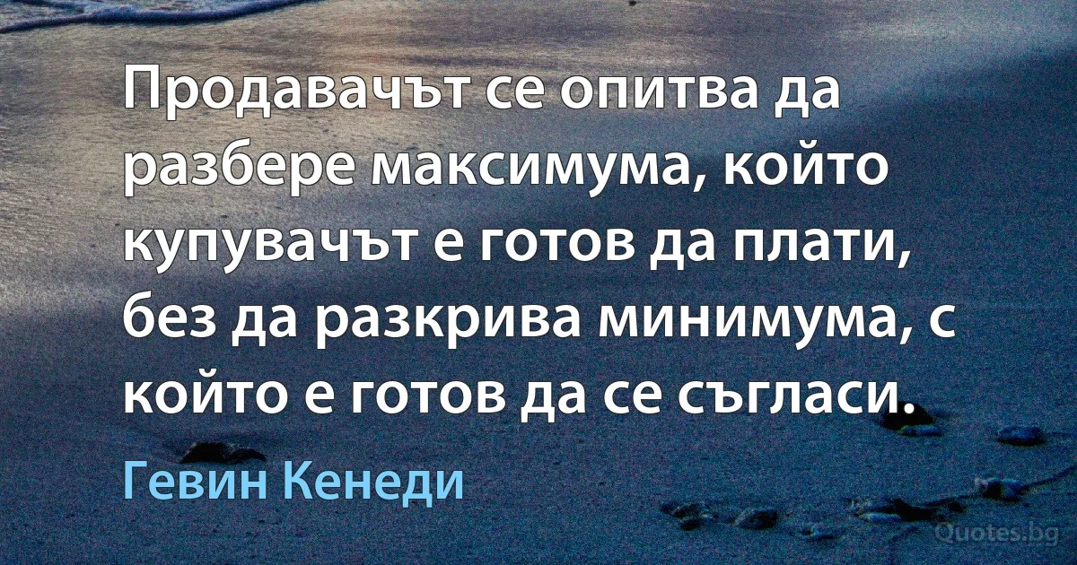 Продавачът се опитва да разбере максимума, който купувачът е готов да плати, без да разкрива минимума, с който е готов да се съгласи. (Гевин Кенеди)