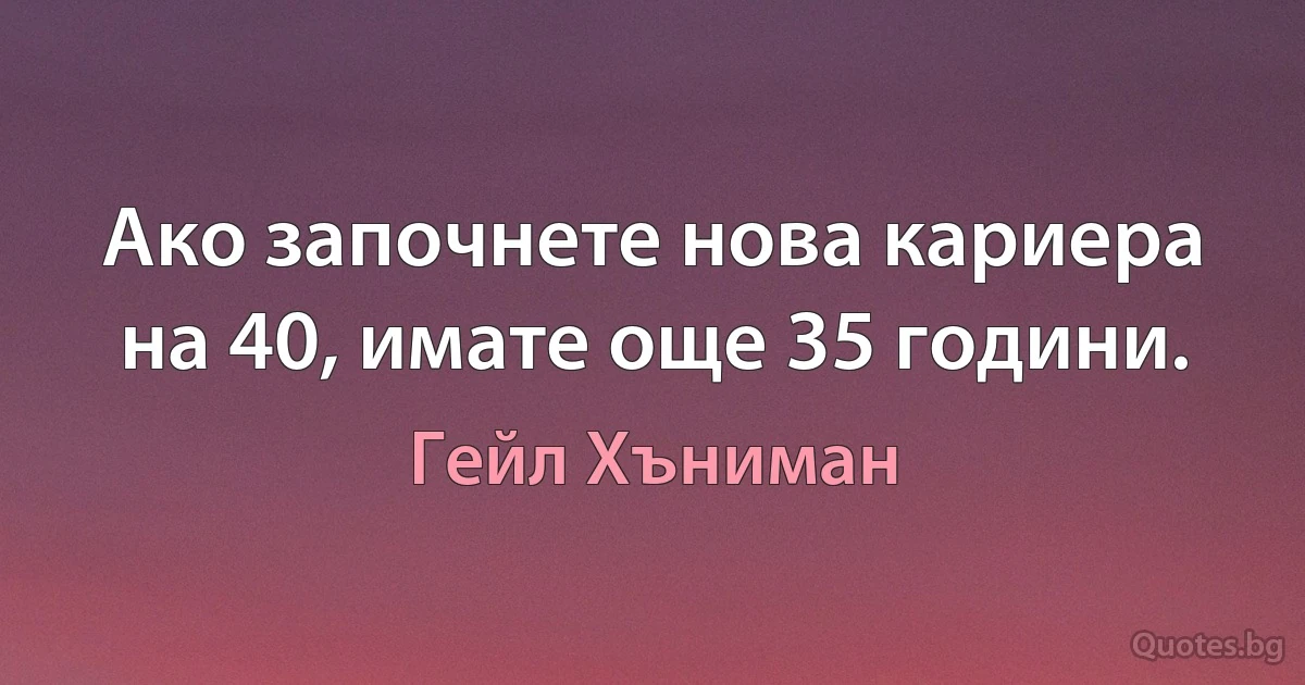 Ако започнете нова кариера на 40, имате още 35 години. (Гейл Хъниман)