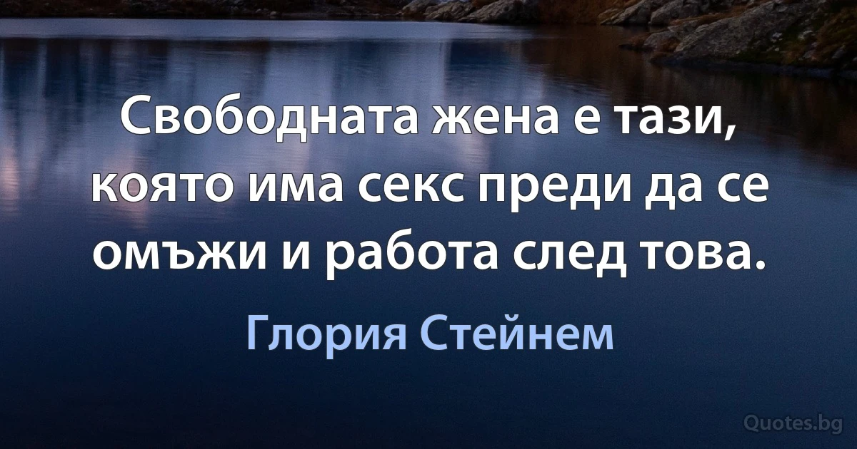 Свободната жена е тази, която има секс преди да се омъжи и работа след това. (Глория Стейнем)