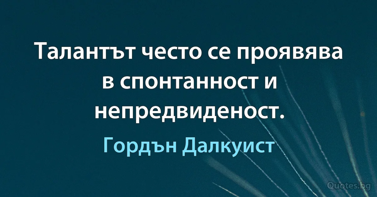 Талантът често се проявява в спонтанност и непредвиденост. (Гордън Далкуист)