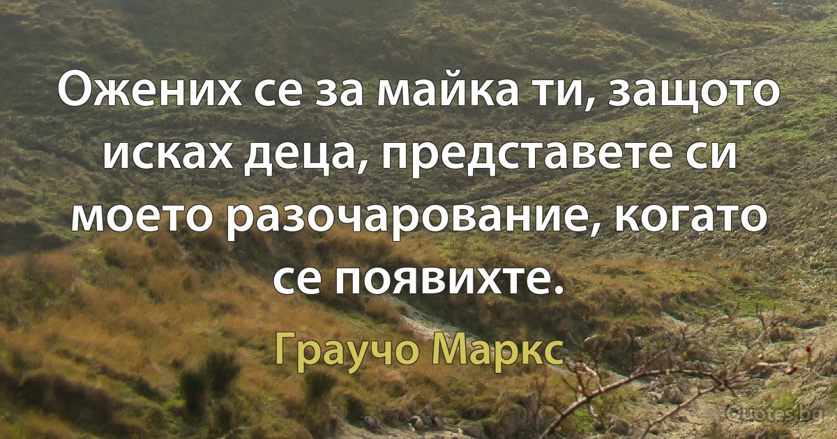 Ожених се за майка ти, защото исках деца, представете си моето разочарование, когато се появихте. (Граучо Маркс)