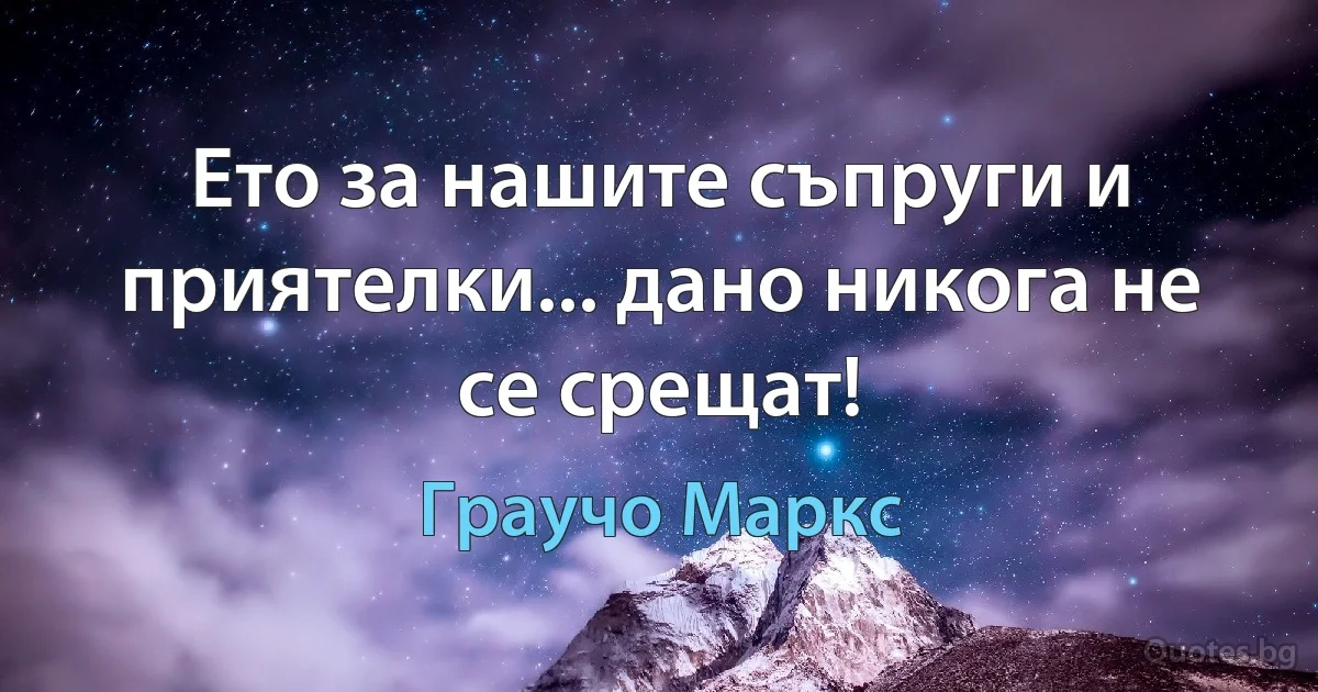 Ето за нашите съпруги и приятелки... дано никога не се срещат! (Граучо Маркс)