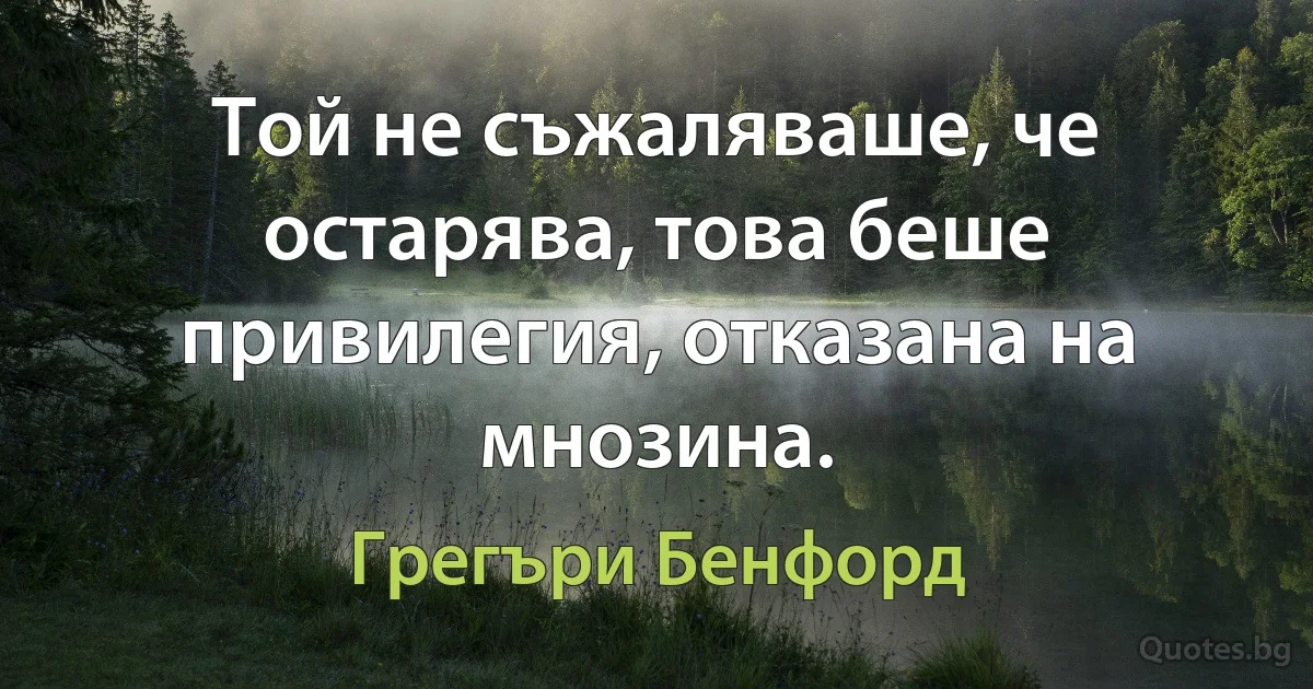 Той не съжаляваше, че остарява, това беше привилегия, отказана на мнозина. (Грегъри Бенфорд)